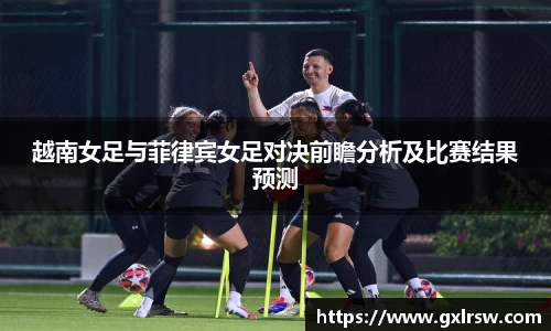 越南女足与菲律宾女足对决前瞻分析及比赛结果预测
