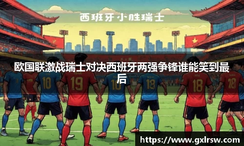 欧国联激战瑞士对决西班牙两强争锋谁能笑到最后