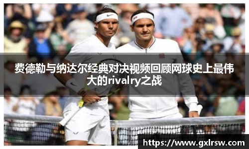 费德勒与纳达尔经典对决视频回顾网球史上最伟大的rivalry之战
