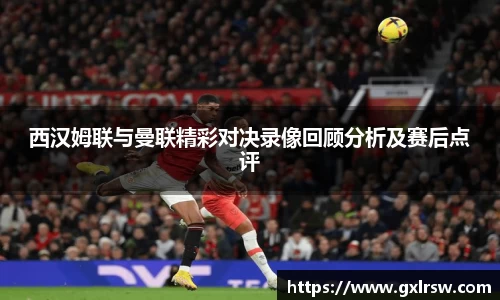 西汉姆联与曼联精彩对决录像回顾分析及赛后点评