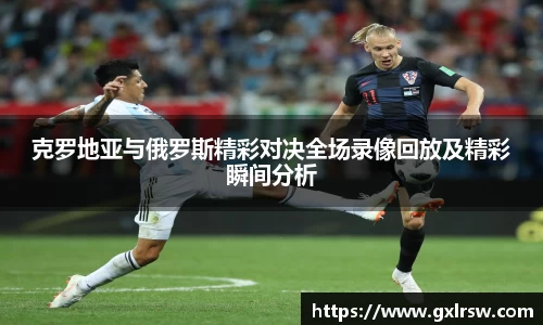 克罗地亚与俄罗斯精彩对决全场录像回放及精彩瞬间分析