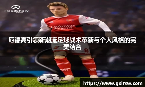 厄德高引领新潮流足球战术革新与个人风格的完美结合
