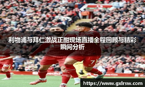 利物浦与拜仁激战正酣现场直播全程回顾与精彩瞬间分析