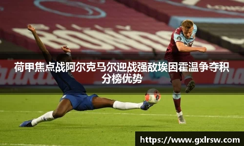 荷甲焦点战阿尔克马尔迎战强敌埃因霍温争夺积分榜优势