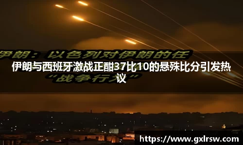 伊朗与西班牙激战正酣37比10的悬殊比分引发热议